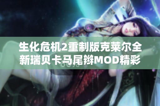 生化危机2重制版克莱尔全新瑞贝卡马尾辫MOD精彩上线