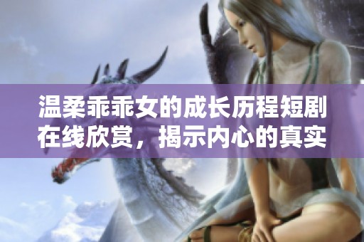 温柔乖乖女的成长历程短剧在线欣赏，揭示内心的真实世界