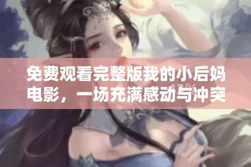 免费观看完整版我的小后妈电影，一场充满感动与冲突的家庭故事等你来欣赏