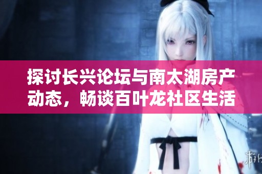 探讨长兴论坛与南太湖房产动态，畅谈百叶龙社区生活新体验