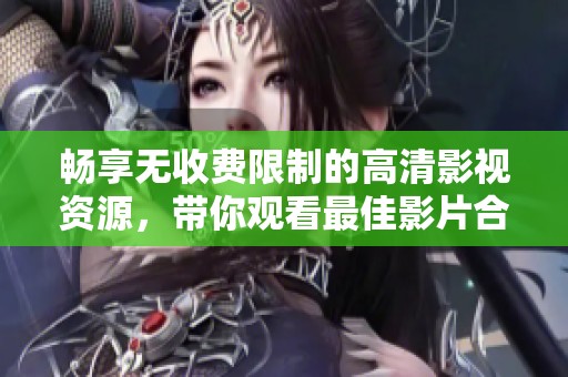 畅享无收费限制的高清影视资源，带你观看最佳影片合集
