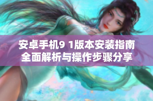 安卓手机9 1版本安装指南全面解析与操作步骤分享