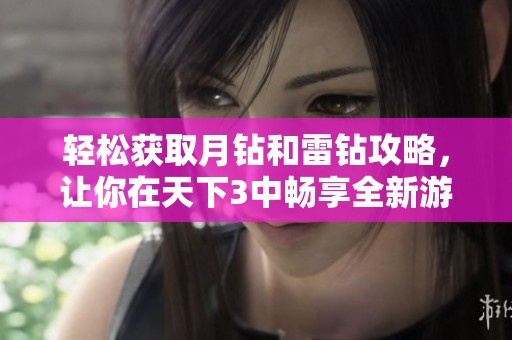 轻松获取月钻和雷钻攻略，让你在天下3中畅享全新游戏体验
