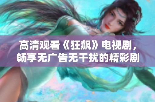 高清观看《狂飙》电视剧，畅享无广告无干扰的精彩剧情体验