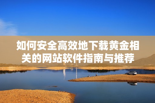 如何安全高效地下载黄金相关的网站软件指南与推荐
