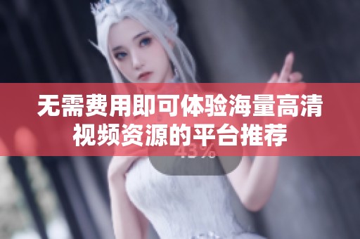 无需费用即可体验海量高清视频资源的平台推荐