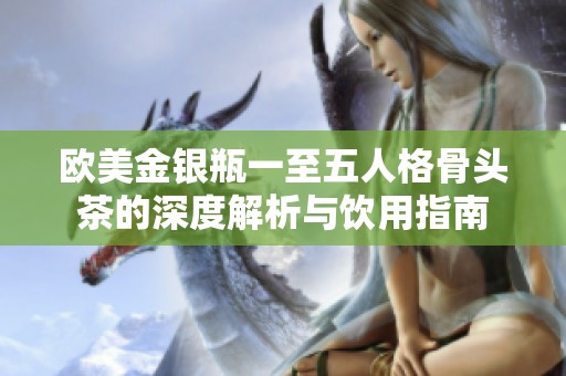欧美金银瓶一至五人格骨头茶的深度解析与饮用指南