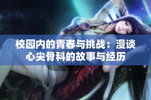 校园内的青春与挑战：漫谈心尖骨科的故事与经历