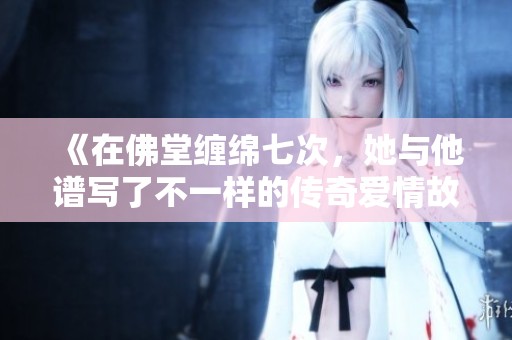 《在佛堂缠绵七次，她与他谱写了不一样的传奇爱情故事》