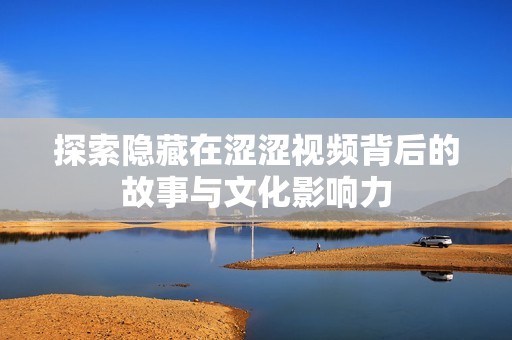 探索隐藏在涩涩视频背后的故事与文化影响力