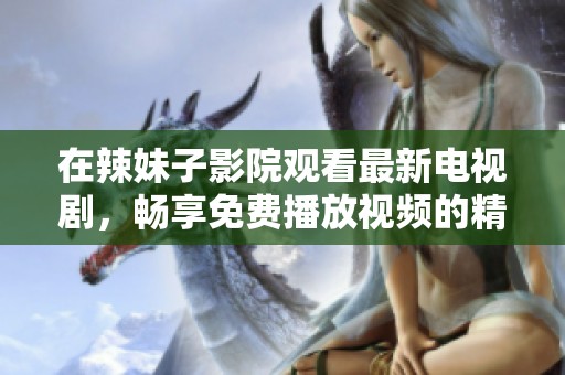 在辣妹子影院观看最新电视剧，畅享免费播放视频的精彩体验