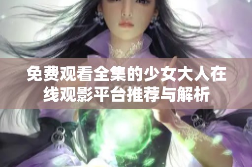 免费观看全集的少女大人在线观影平台推荐与解析