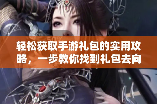 轻松获取手游礼包的实用攻略，一步教你找到礼包去向