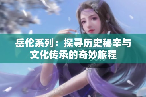 岳伦系列：探寻历史秘辛与文化传承的奇妙旅程