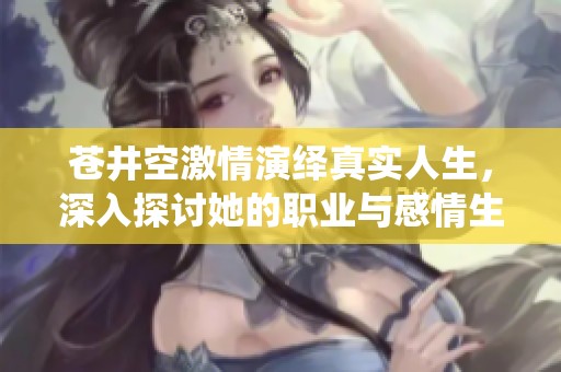 苍井空激情演绎真实人生，深入探讨她的职业与感情生活