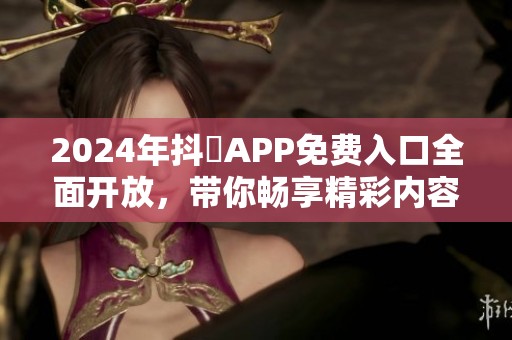 2024年抖抈APP免费入口全面开放，带你畅享精彩内容与体验