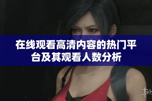 在线观看高清内容的热门平台及其观看人数分析