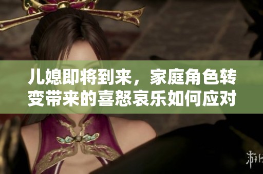 儿媳即将到来，家庭角色转变带来的喜怒哀乐如何应对