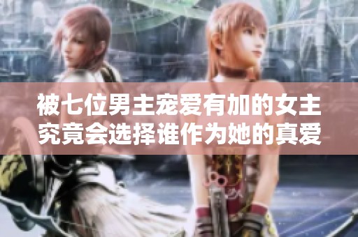 被七位男主宠爱有加的女主究竟会选择谁作为她的真爱呢