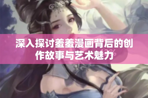 深入探讨羞羞漫画背后的创作故事与艺术魅力