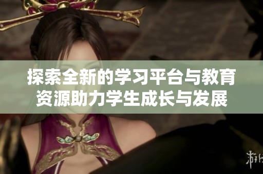 探索全新的学习平台与教育资源助力学生成长与发展