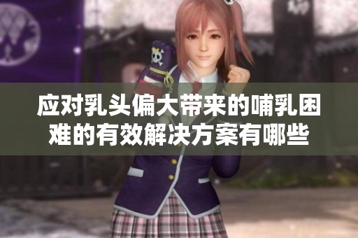 应对乳头偏大带来的哺乳困难的有效解决方案有哪些