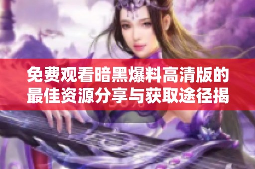 免费观看暗黑爆料高清版的最佳资源分享与获取途径揭秘