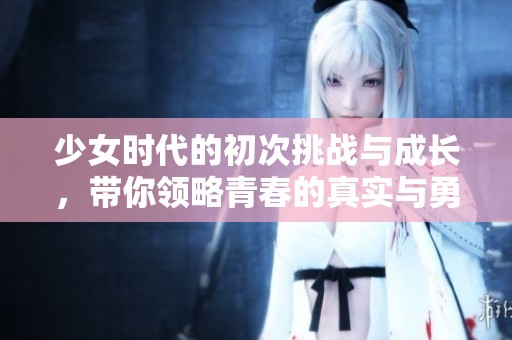 少女时代的初次挑战与成长，带你领略青春的真实与勇气