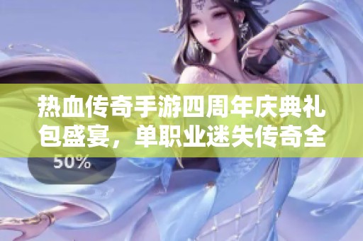 热血传奇手游四周年庆典礼包盛宴，单职业迷失传奇全面升级享豪礼