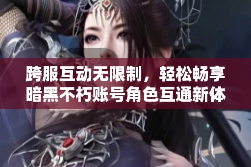 跨服互动无限制，轻松畅享暗黑不朽账号角色互通新体验