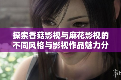 探索香菇影视与麻花影视的不同风格与影视作品魅力分析