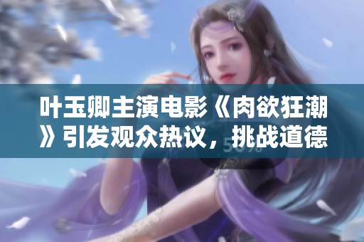 叶玉卿主演电影《肉欲狂潮》引发观众热议，挑战道德底线的作品再掀浪潮