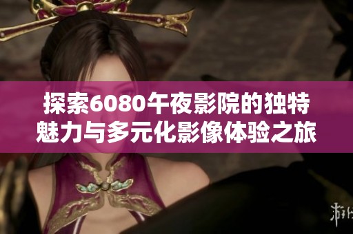 探索6080午夜影院的独特魅力与多元化影像体验之旅