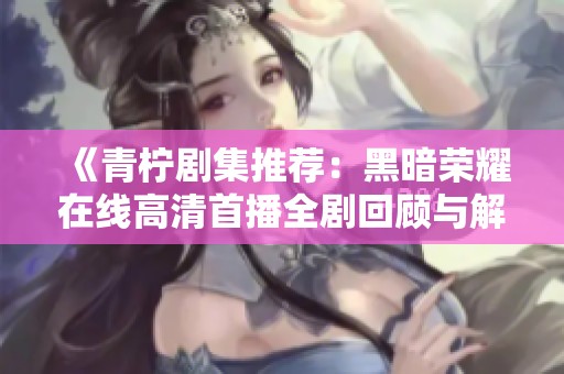 《青柠剧集推荐：黑暗荣耀在线高清首播全剧回顾与解析》