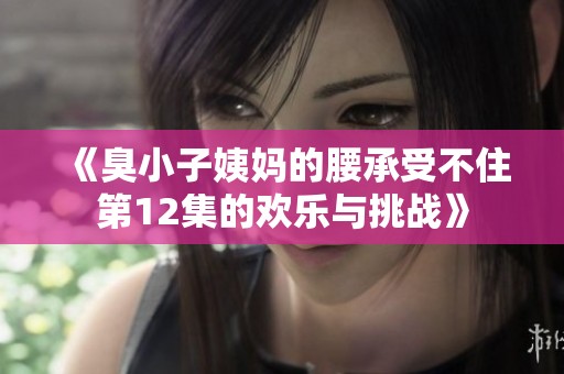 《臭小子姨妈的腰承受不住第12集的欢乐与挑战》