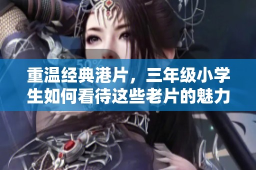 重温经典港片，三年级小学生如何看待这些老片的魅力与影响