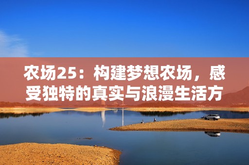 农场25：构建梦想农场，感受独特的真实与浪漫生活方式
