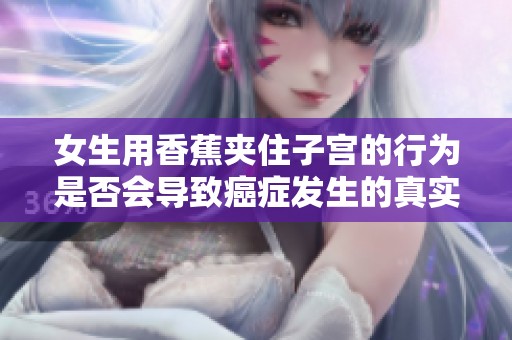 女生用香蕉夹住子宫的行为是否会导致癌症发生的真实情况解析