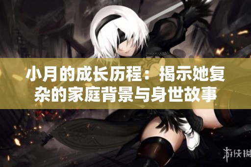 小月的成长历程：揭示她复杂的家庭背景与身世故事