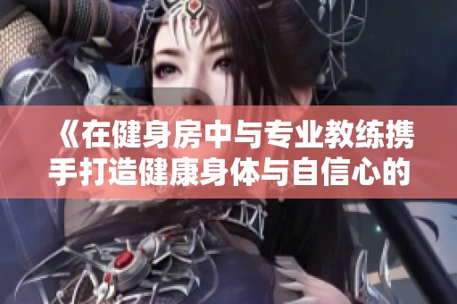 《在健身房中与专业教练携手打造健康身体与自信心的成长之旅》