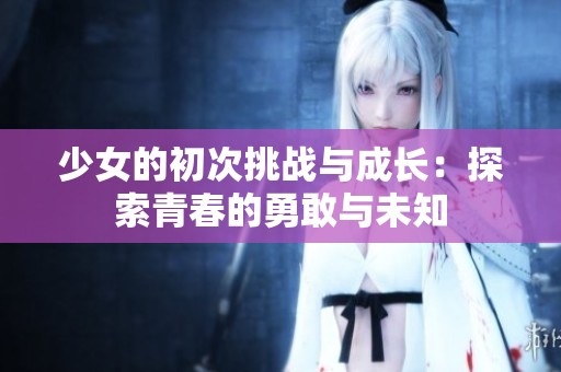 少女的初次挑战与成长：探索青春的勇敢与未知
