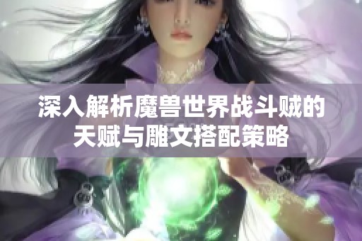 深入解析魔兽世界战斗贼的天赋与雕文搭配策略