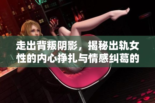 走出背叛阴影，揭秘出轨女性的内心挣扎与情感纠葛的故事