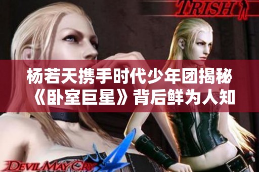 杨若天携手时代少年团揭秘《卧室巨星》背后鲜为人知的故事