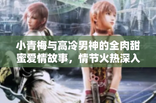 小青梅与高冷男神的全肉甜蜜爱情故事，情节火热深入人心