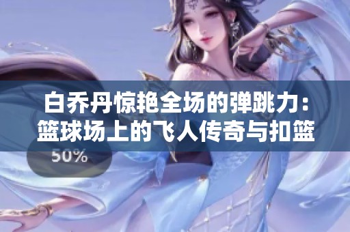 白乔丹惊艳全场的弹跳力：篮球场上的飞人传奇与扣篮秘籍
