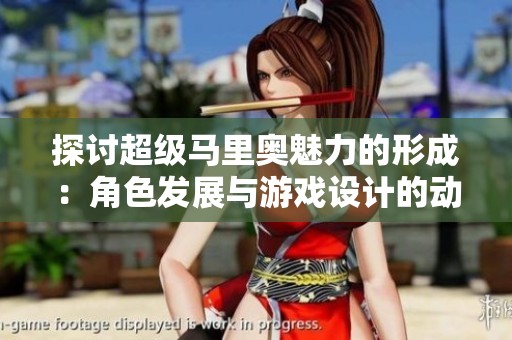 探讨超级马里奥魅力的形成：角色发展与游戏设计的动态演变