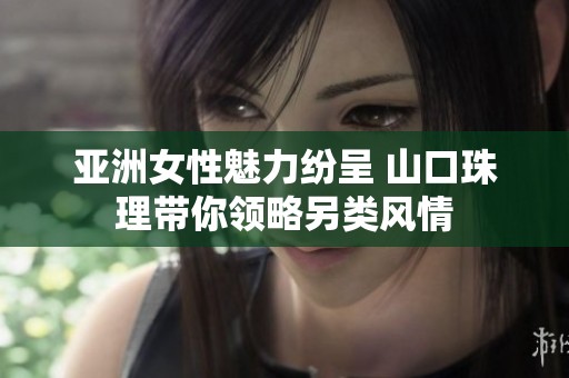 亚洲女性魅力纷呈 山口珠理带你领略另类风情