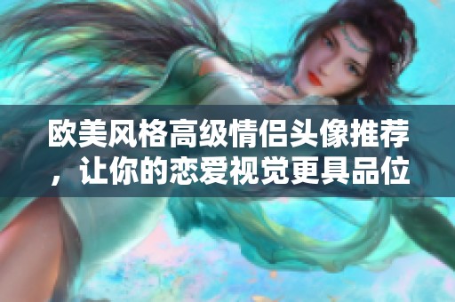 欧美风格高级情侣头像推荐，让你的恋爱视觉更具品位与时尚感