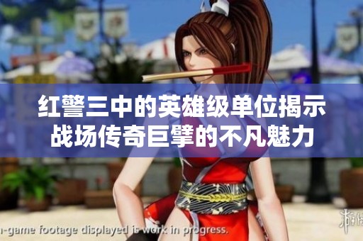 红警三中的英雄级单位揭示战场传奇巨擘的不凡魅力
